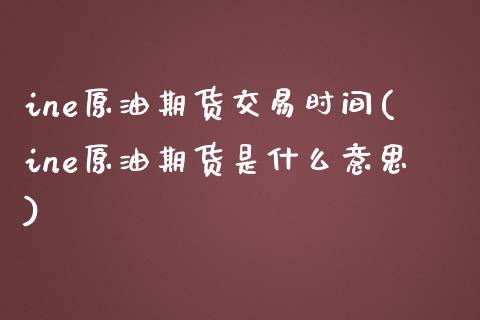 ine原油期货交易时间(ine原油期货是什么意思)_https://www.boyangwujin.com_期货直播间_第1张