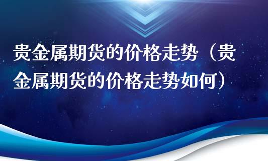 贵金属期货的价格走势（贵金属期货的价格走势如何）_https://www.boyangwujin.com_黄金期货_第1张