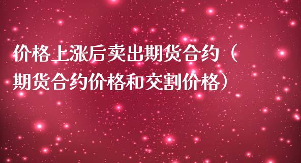 价格上涨后卖出期货合约（期货合约价格和交割价格）_https://www.boyangwujin.com_期货直播间_第1张