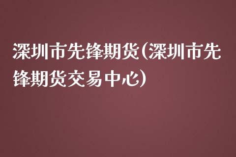 深圳市先锋期货(深圳市先锋期货交易中心)