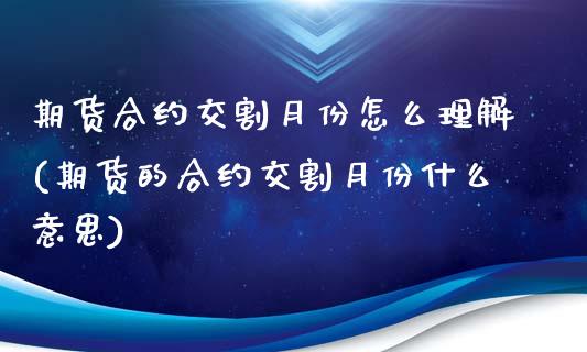 期货合约交割月份怎么理解(期货的合约交割月份什么意思)