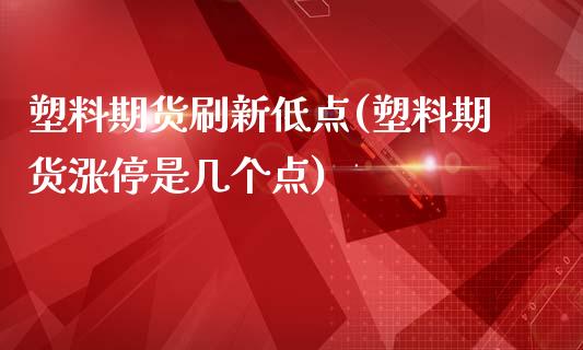 塑料期货刷新低点(塑料期货涨停是几个点)