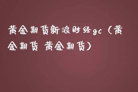 黄金期货新浪财经gc（黄金期货 黄金期货）_https://www.boyangwujin.com_黄金期货_第1张