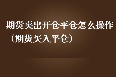 期货卖出开仓平仓怎么操作（期货买入平仓）