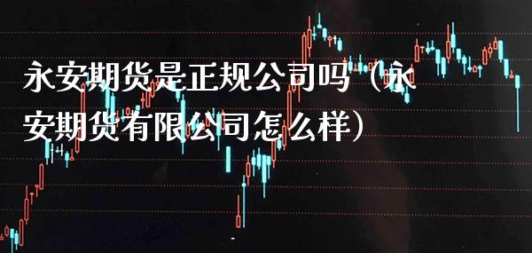 永安期货是正规公司吗（永安期货有限公司怎么样）_https://www.boyangwujin.com_期货直播间_第1张