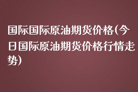 国际国际原油期货价格(今日国际原油期货价格行情走势)