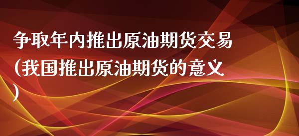 争取年内推出原油期货交易(我国推出原油期货的意义)