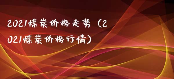 2021煤炭价格走势（2021煤炭价格行情）