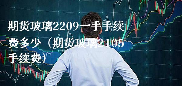 期货玻璃2209一手手续费多少（期货玻璃2105手续费）