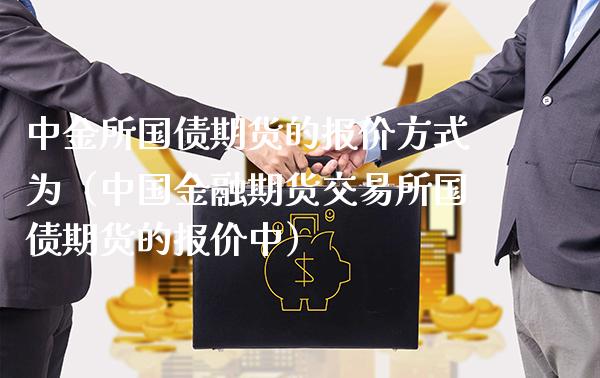 中金所国债期货的报价方式为（中国金融期货交易所国债期货的报价中）