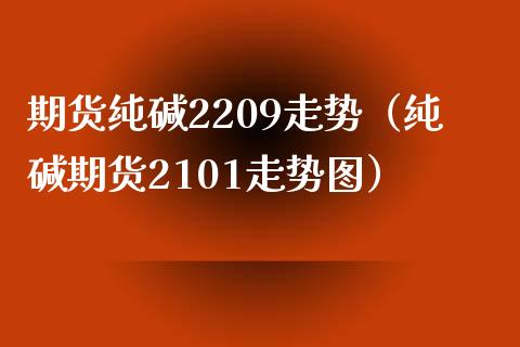 期货纯碱2209走势（纯碱期货2101走势图）