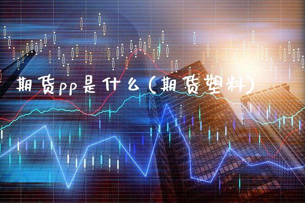 期货pp是什么(期货塑料)_https://www.boyangwujin.com_期货直播间_第1张