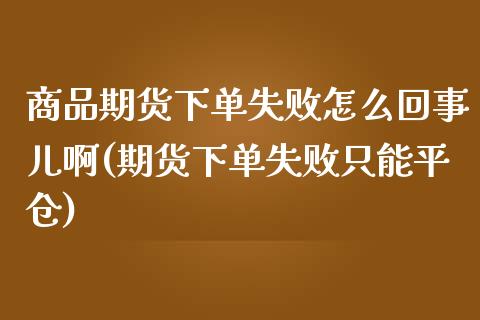 商品期货下单失败怎么回事儿啊(期货下单失败只能平仓)