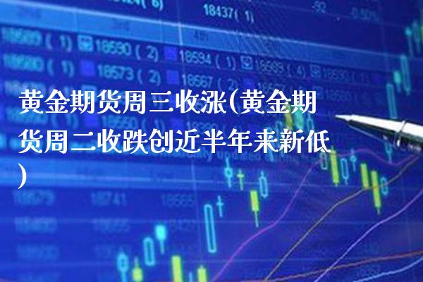 黄金期货周三收涨(黄金期货周二收跌创近半年来新低)