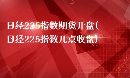 日经225指数期货开盘(日经225指数几点收盘)