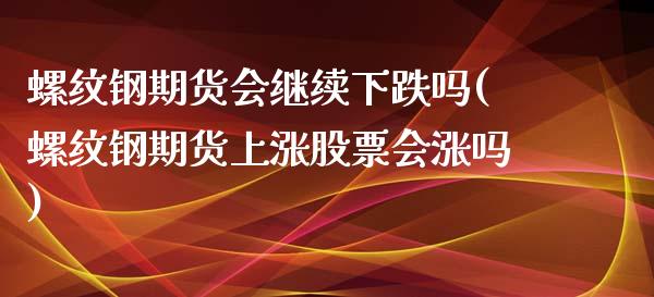 螺纹钢期货会继续下跌吗(螺纹钢期货上涨股票会涨吗)