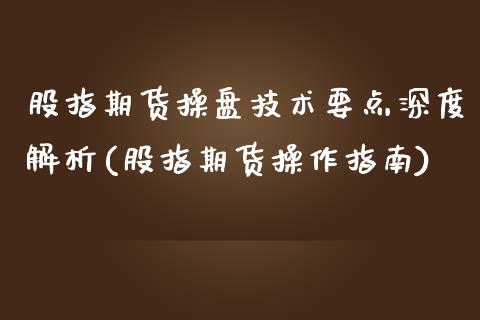 股指期货操盘技术要点深度解析(股指期货操作指南)