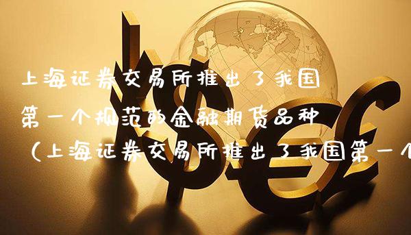 上海证券交易所推出了我国第一个规范的金融期货品种（上海证券交易所推出了我国第一个规范的金融期货品种是）