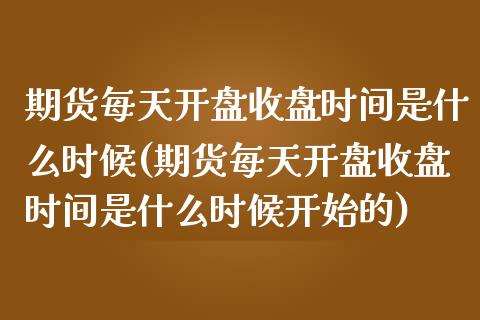 期货每天开盘收盘时间是什么时候(期货每天开盘收盘时间是什么时候开始的)