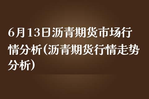 6月13日沥青期货市场行情分析(沥青期货行情走势分析)