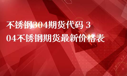 不锈钢304期货代码 304不锈钢期货最新价格表_https://www.boyangwujin.com_期货直播间_第1张