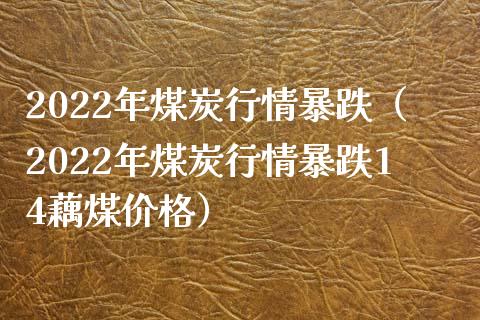 2022年煤炭行情暴跌（2022年煤炭行情暴跌14藕煤价格）