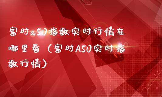 富时a50指数实时行情在哪里看（富时A50实时指数行情）_https://www.boyangwujin.com_期货直播间_第1张