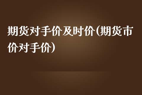 期货对手价及时价(期货市价对手价)