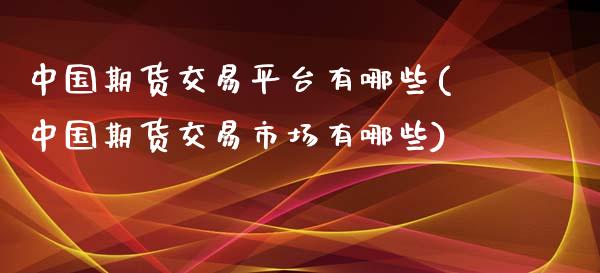 中国期货交易平台有哪些(中国期货交易市场有哪些)