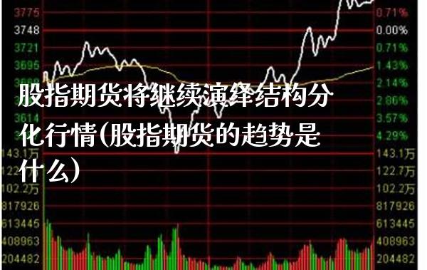 股指期货将继续演绎结构分化行情(股指期货的趋势是什么)