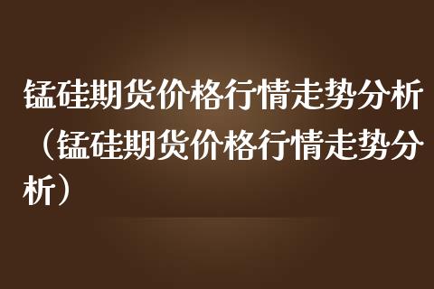 锰硅期货价格行情走势分析（锰硅期货价格行情走势分析）