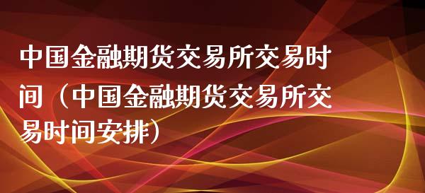 中国金融期货交易所交易时间（中国金融期货交易所交易时间安排）