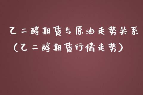 乙二醇期货与原油走势关系（乙二醇期货行情走势）