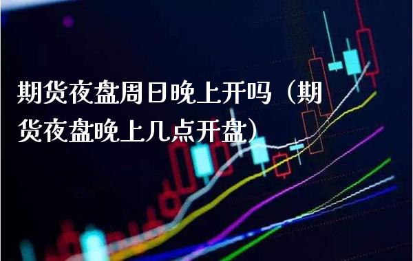 期货夜盘周日晚上开吗（期货夜盘晚上几点开盘）_https://www.boyangwujin.com_期货直播间_第1张