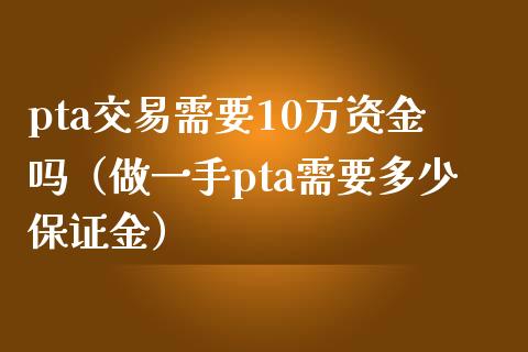 pta交易需要10万资金吗（做一手pta需要多少保证金）