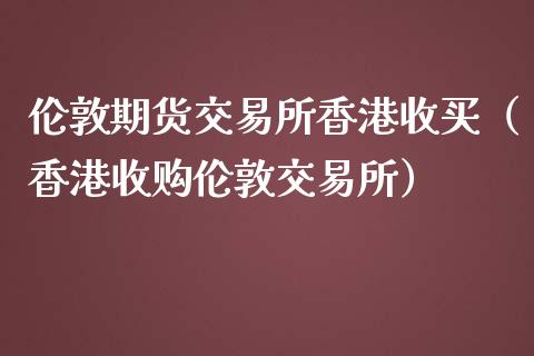 伦敦期货交易所香港收买（香港收购伦敦交易所）