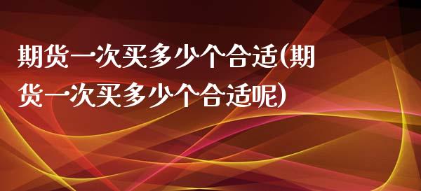 期货一次买多少个合适(期货一次买多少个合适呢)