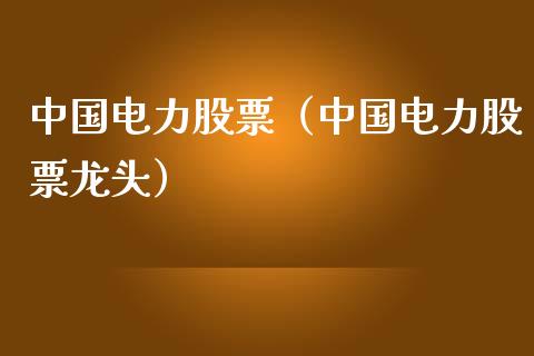 中国电力股票（中国电力股票龙头）_https://www.boyangwujin.com_纳指期货_第1张