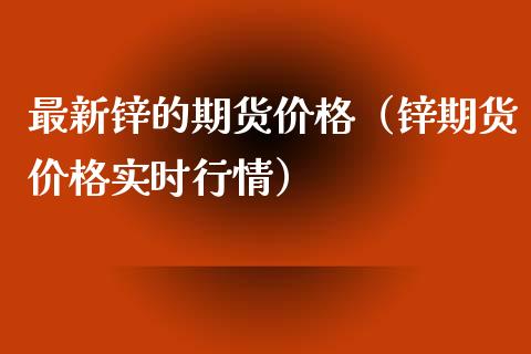 最新锌的期货价格（锌期货价格实时行情）