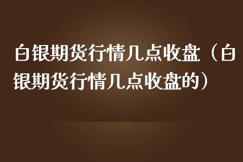 白银期货行情几点收盘（白银期货行情几点收盘的）_https://www.boyangwujin.com_期货直播间_第1张