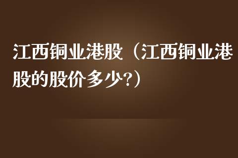 江西铜业港股（江西铜业港股的股价多少?）