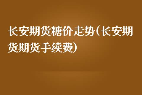 长安期货糖价走势(长安期货期货手续费)