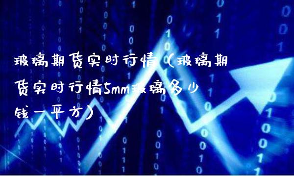 玻璃期货实时行情（玻璃期货实时行情5mm玻璃多少钱一平方）