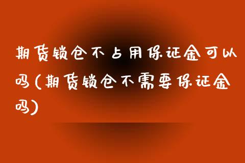 期货锁仓不占用保证金可以吗(期货锁仓不需要保证金吗)