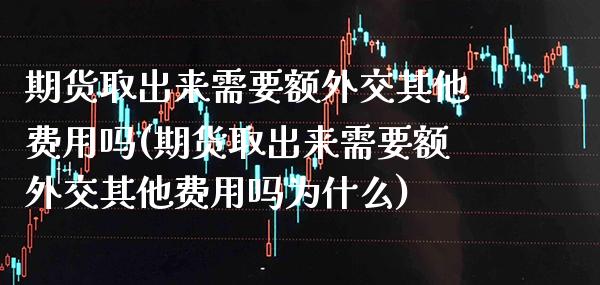 期货取出来需要额外交其他费用吗(期货取出来需要额外交其他费用吗为什么)