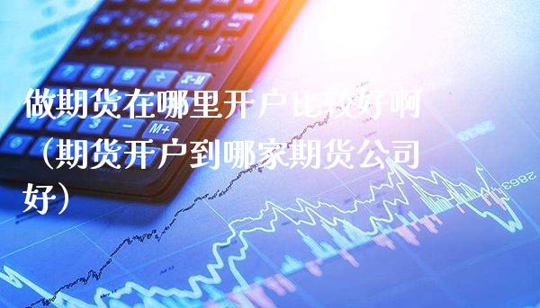 做期货在哪里开户比较好啊（期货开户到哪家期货公司好）_https://www.boyangwujin.com_期货直播间_第1张