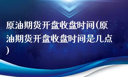 原油期货开盘收盘时间(原油期货开盘收盘时间是几点)