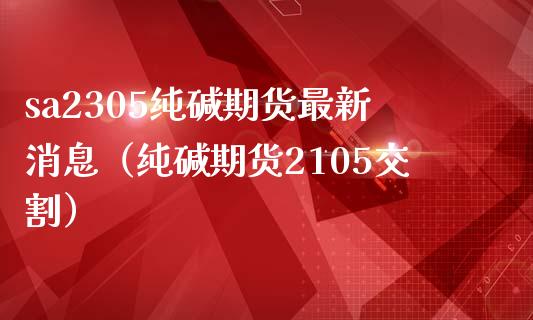 sa2305纯碱期货最新消息（纯碱期货2105交割）_https://www.boyangwujin.com_原油期货_第1张