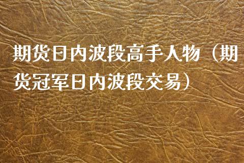 期货日内波段高手人物（期货冠军日内波段交易）