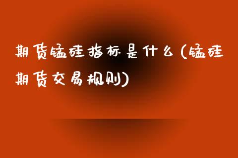 期货锰硅指标是什么(锰硅期货交易规则)